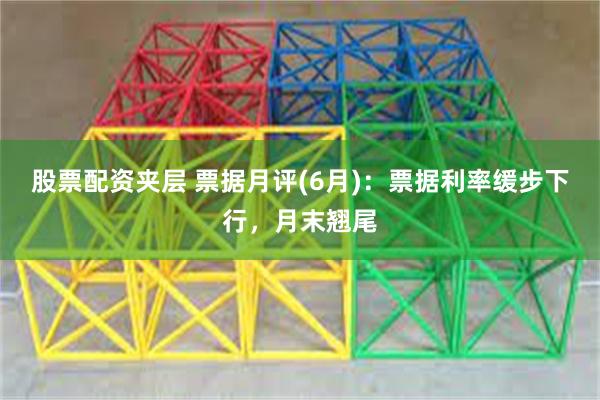 股票配资夹层 票据月评(6月)：票据利率缓步下行，月末翘尾