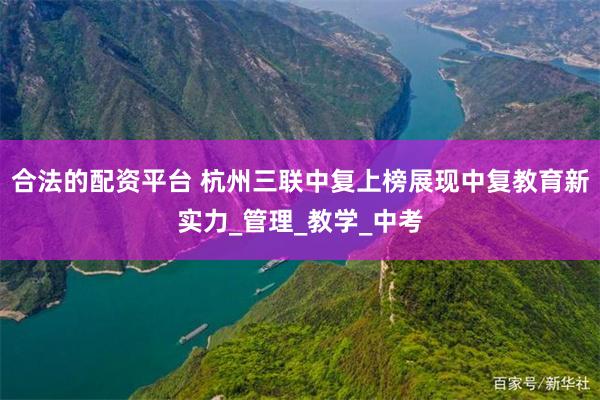 合法的配资平台 杭州三联中复上榜展现中复教育新实力_管理_教学_中考
