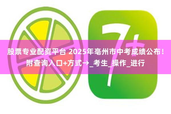 股票专业配资平台 2025年亳州市中考成绩公布！附查询入口+方式→_考生_操作_进行