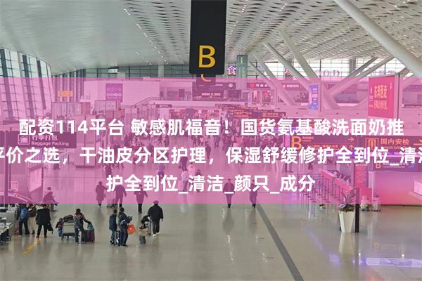 配资114平台 敏感肌福音！国货氨基酸洗面奶推荐，学生党平价之选，干油皮分区护理，保湿舒缓修护全到位_清洁_颜只_成分