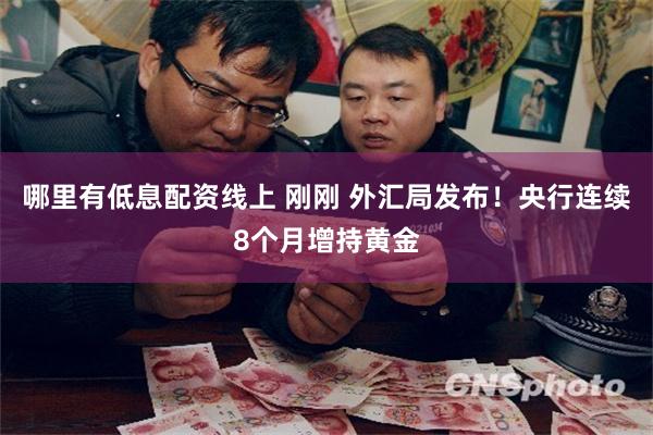 哪里有低息配资线上 刚刚 外汇局发布！央行连续8个月增持黄金