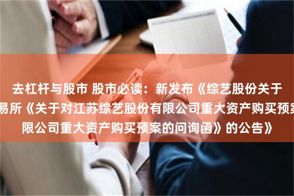 去杠杆与股市 股市必读：新发布《综艺股份关于延期回复上海证券交易所《关于对江苏综艺股份有限公司重大资产购买预案的问询函》的公告》
