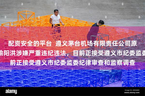 配资安全的平台  遵义茅台机场有限责任公司原党委副书记、总经理喻阳洪涉嫌严重违纪违法，目前正接受遵义市纪委监委纪律审查和监察调查