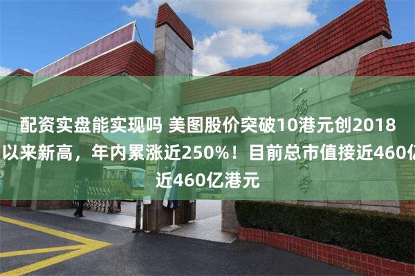 配资实盘能实现吗 美图股价突破10港元创2018年2月以来新高，年内累涨近250%！目前总市值接近460亿港元