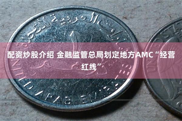 配资炒股介绍 金融监管总局划定地方AMC“经营红线”