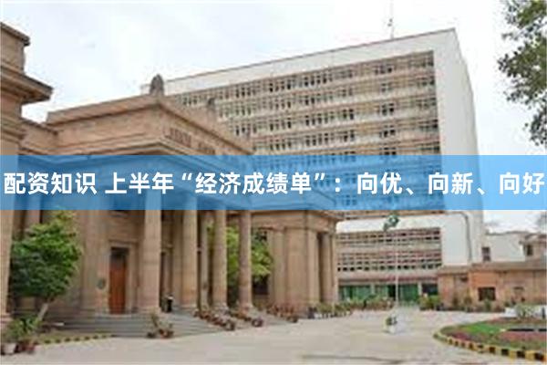 配资知识 上半年“经济成绩单”：向优、向新、向好