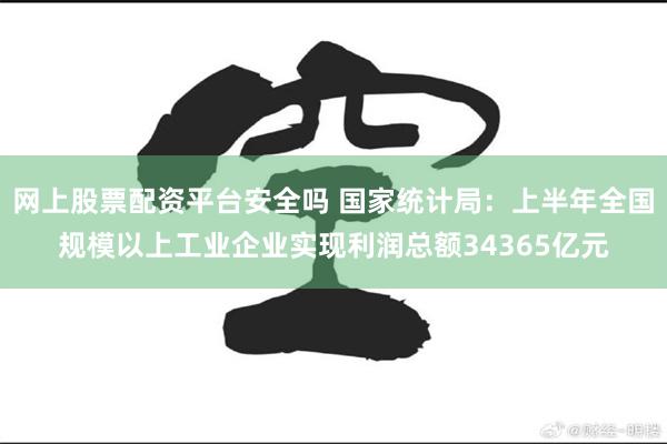 网上股票配资平台安全吗 国家统计局：上半年全国规模以上工业企业实现利润总额34365亿元