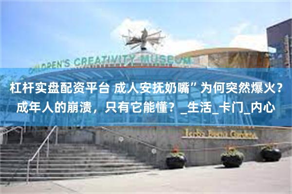 杠杆实盘配资平台 成人安抚奶嘴”为何突然爆火？成年人的崩溃，只有它能懂？_生活_卡门_内心