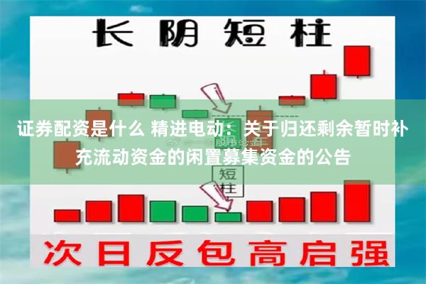 证券配资是什么 精进电动：关于归还剩余暂时补充流动资金的闲置募集资金的公告