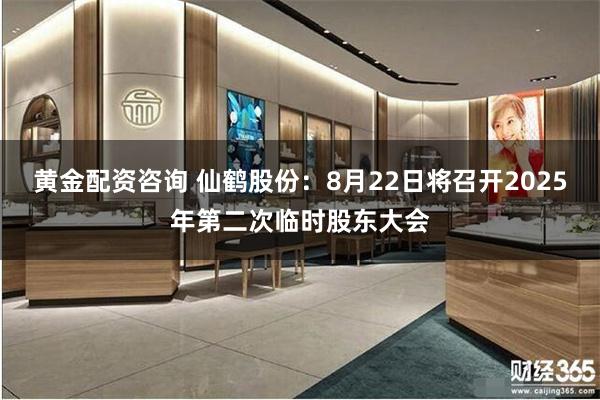 黄金配资咨询 仙鹤股份：8月22日将召开2025年第二次临时股东大会