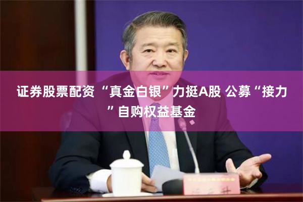 证券股票配资 “真金白银”力挺A股 公募“接力”自购权益基金