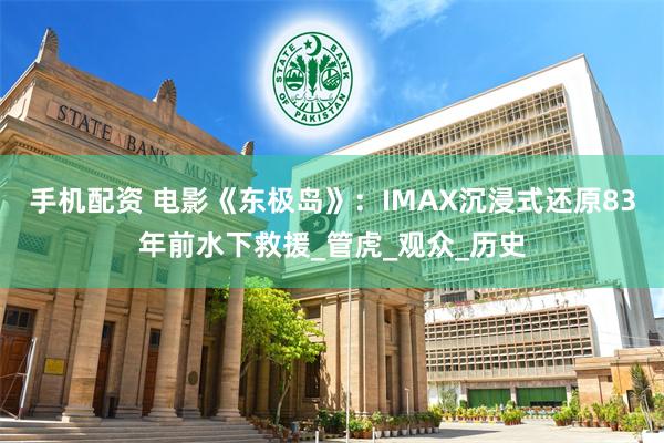 手机配资 电影《东极岛》：IMAX沉浸式还原83年前水下救援_管虎_观众_历史