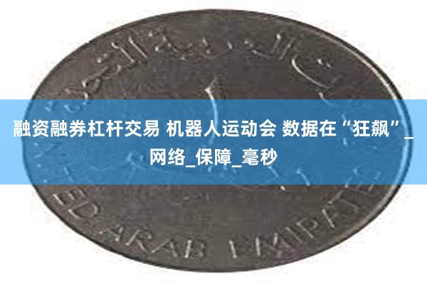 融资融券杠杆交易 机器人运动会 数据在“狂飙”_网络_保障_毫秒