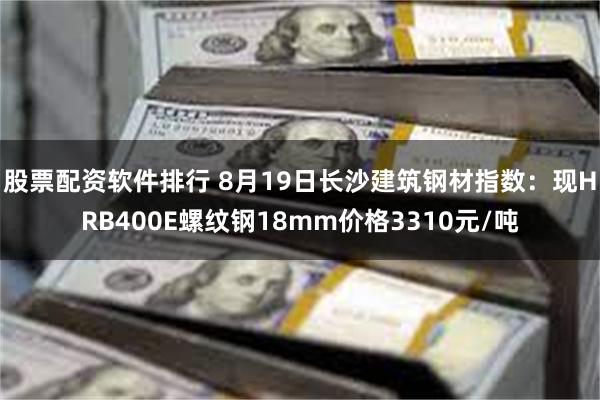股票配资软件排行 8月19日长沙建筑钢材指数：现HRB400E螺纹钢18mm价格3310元/吨