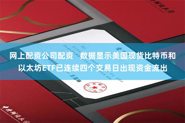 网上配资公司配资   数据显示美国现货比特币和以太坊ETF已连续四个交易日出现资金流出