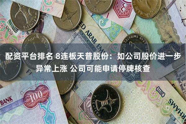 配资平台排名 8连板天普股份：如公司股价进一步异常上涨 公司可能申请停牌核查