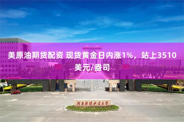 美原油期货配资 现货黄金日内涨1%，站上3510美元/盎司