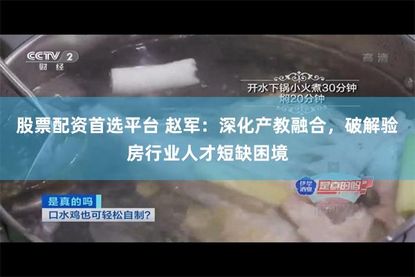 股票配资首选平台 赵军：深化产教融合，破解验房行业人才短缺困境