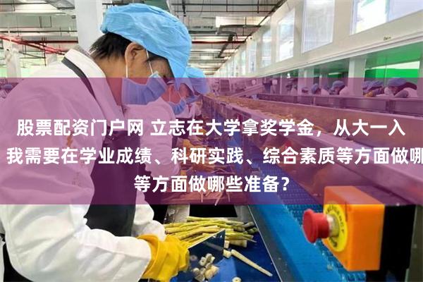 股票配资门户网 立志在大学拿奖学金，从大一入学开始，我需要在学业成绩、科研实践、综合素质等方面做哪些准备？