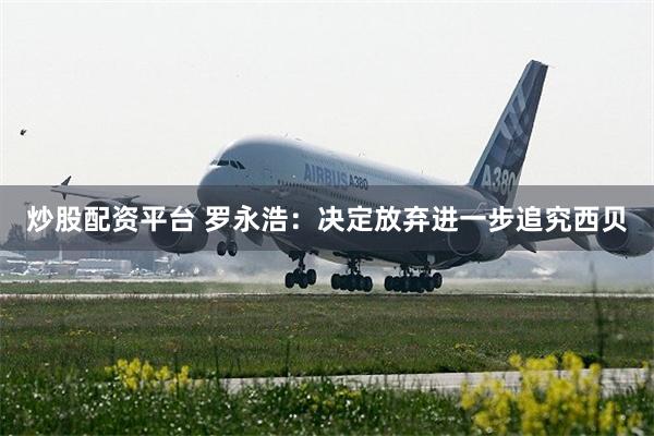 炒股配资平台 罗永浩：决定放弃进一步追究西贝