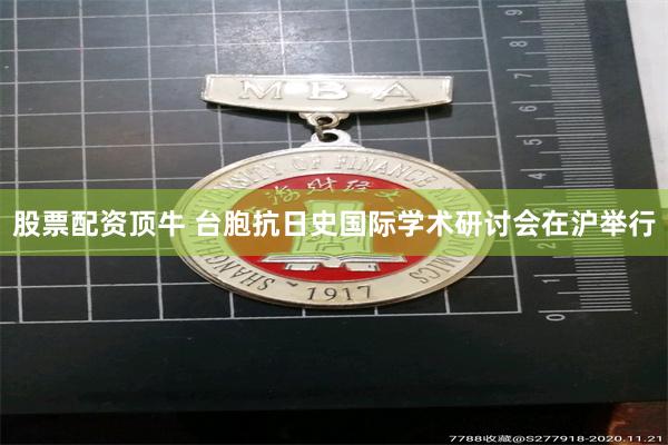 股票配资顶牛 台胞抗日史国际学术研讨会在沪举行