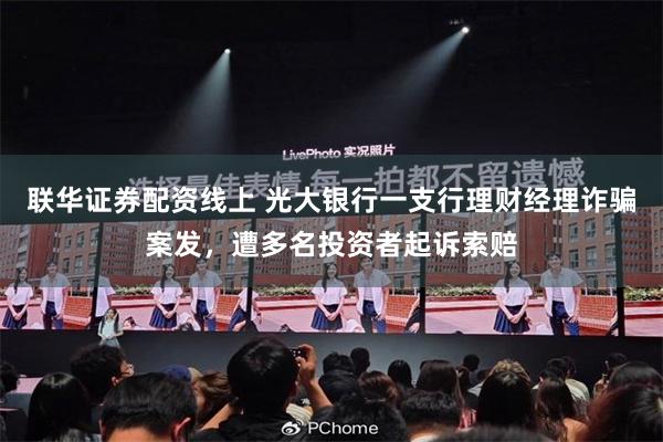 联华证券配资线上 光大银行一支行理财经理诈骗案发，遭多名投资者起诉索赔