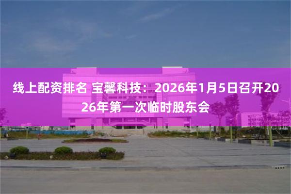 线上配资排名 宝馨科技：2026年1月5日召开2026年第一次临时股东会