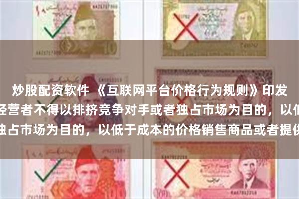 炒股配资软件 《互联网平台价格行为规则》印发：平台经营者、平台内经营者不得以排挤竞争对手或者独占市场为目的，以低于成本的价格销售商品或者提供服务