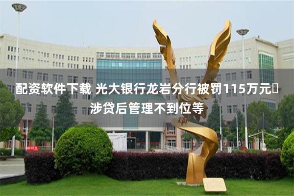 配资软件下载 光大银行龙岩分行被罚115万元 涉贷后管理不到位等