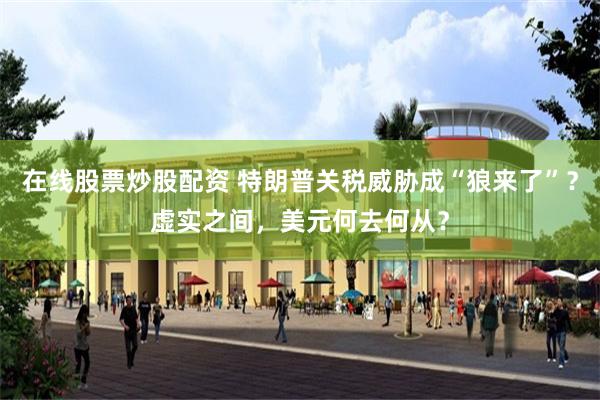 在线股票炒股配资 特朗普关税威胁成“狼来了”？虚实之间，美元何去何从？